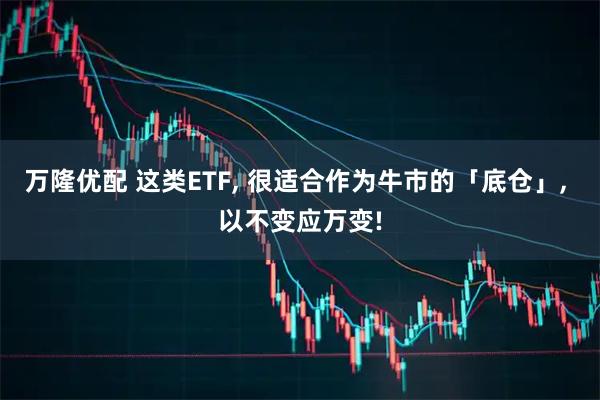万隆优配 这类ETF, 很适合作为牛市的「底仓」, 以不变应万变!