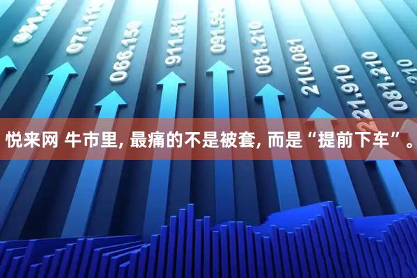 悦来网 牛市里, 最痛的不是被套, 而是“提前下车”。