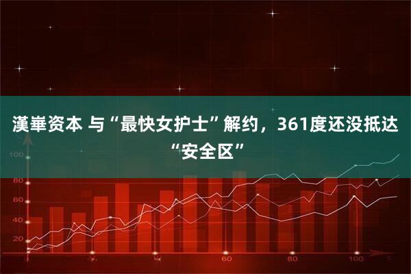 漢崋资本 与“最快女护士”解约，361度还没抵达“安全区”