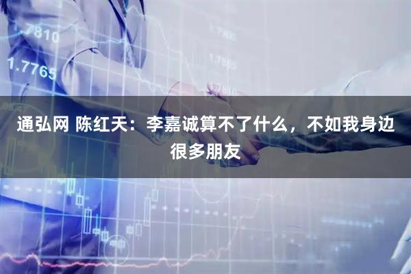 通弘网 陈红天：李嘉诚算不了什么，不如我身边很多朋友