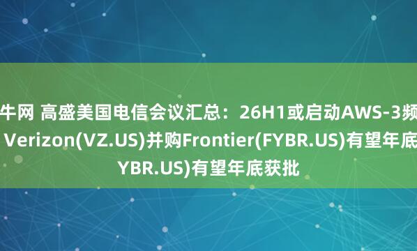 擒牛网 高盛美国电信会议汇总：26H1或启动AWS-3频谱拍卖 Verizon(VZ.US)并购Frontier(FYBR.US)有望年底获批