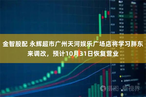 金智股配 永辉超市广州天河娱乐广场店将学习胖东来调改，预计10月31日恢复营业