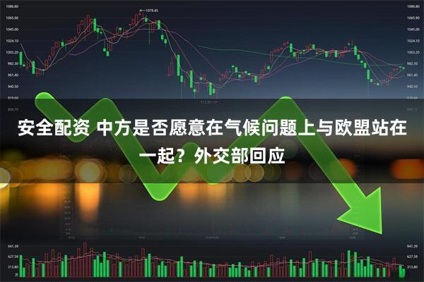 安全配资 中方是否愿意在气候问题上与欧盟站在一起？外交部回应