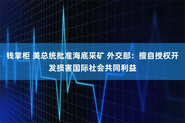 钱掌柜 美总统批准海底采矿 外交部：擅自授权开发损害国际社会共同利益