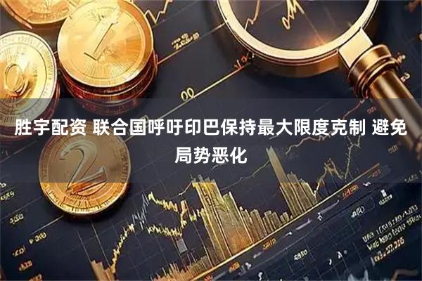 胜宇配资 联合国呼吁印巴保持最大限度克制 避免局势恶化