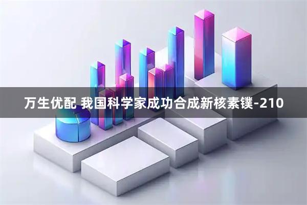 万生优配 我国科学家成功合成新核素镤-210