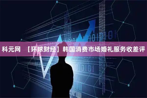 科元网  【环球财经】韩国消费市场婚礼服务收差评