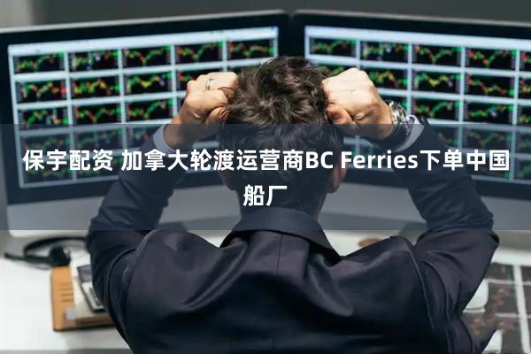 保宇配资 加拿大轮渡运营商BC Ferries下单中国船厂