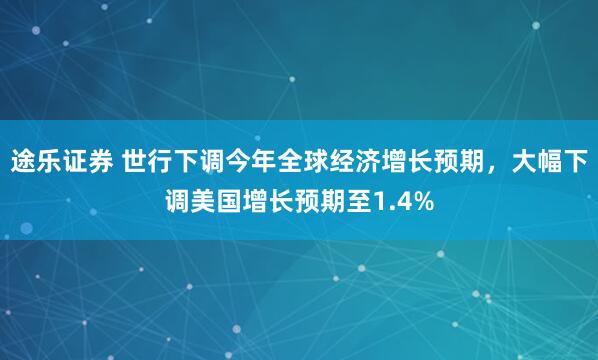 途乐证券 世行下调今年全球经济增长预期，大幅下调美国增长预期至1.4%