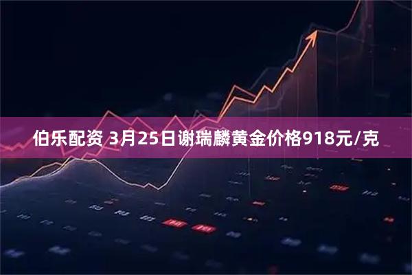 伯乐配资 3月25日谢瑞麟黄金价格918元/克