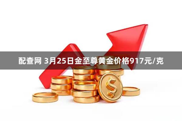 配查网 3月25日金至尊黄金价格917元/克