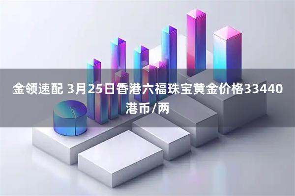 金领速配 3月25日香港六福珠宝黄金价格33440港币/两