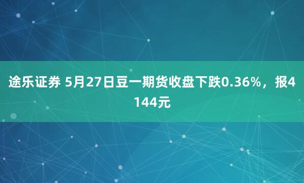 途乐证券 5月27日豆一期货收盘下跌0.36%，报4144元