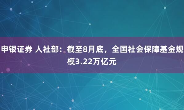 申银证券 人社部：截至8月底，全国社会保障基金规模3.22万亿元
