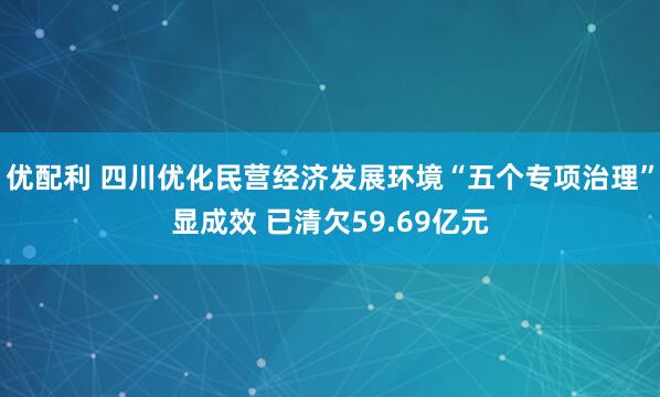 优配利 四川优化民营经济发展环境“五个专项治理”显成效 已清欠59.69亿元