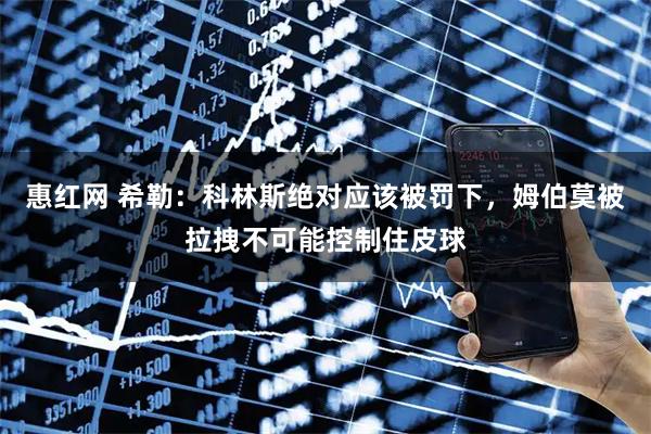 惠红网 希勒：科林斯绝对应该被罚下，姆伯莫被拉拽不可能控制住皮球