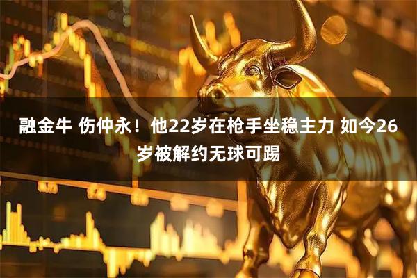 融金牛 伤仲永！他22岁在枪手坐稳主力 如今26岁被解约无球可踢