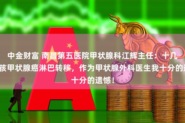 中金财富 南昌第五医院甲状腺科江辉主任：十几岁女孩甲状腺癌淋巴转移，作为甲状腺外科医生我十分的遗憾！