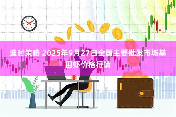 迪时策略 2025年9月27日全国主要批发市场基围虾价格行情