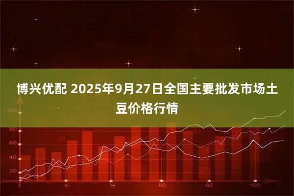 博兴优配 2025年9月27日全国主要批发市场土豆价格行情