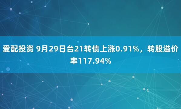 爱配投资 9月29日台21转债上涨0.91%，转股溢价率117.94%