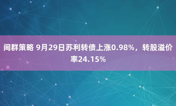 间群策略 9月29日苏利转债上涨0.98%，转股溢价率24.15%