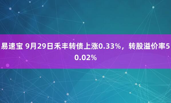 易速宝 9月29日禾丰转债上涨0.33%，转股溢价率50.02%