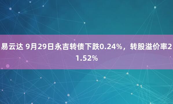 易云达 9月29日永吉转债下跌0.24%，转股溢价率21.52%