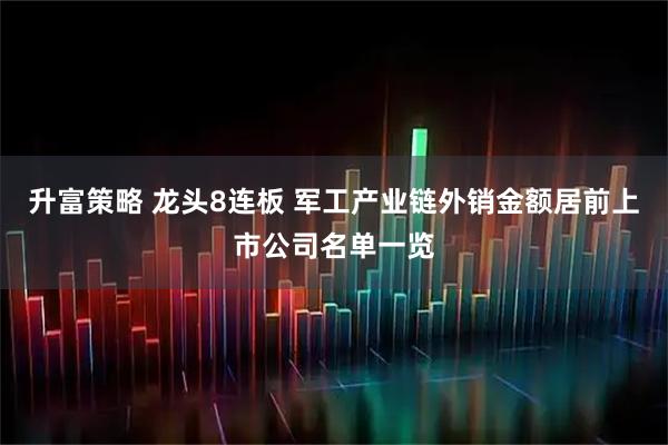 升富策略 龙头8连板 军工产业链外销金额居前上市公司名单一览