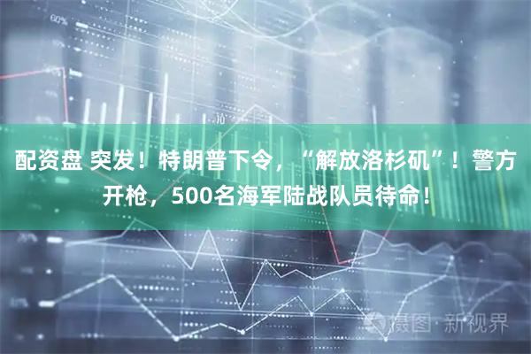 配资盘 突发！特朗普下令，“解放洛杉矶”！警方开枪，500名海军陆战队员待命！