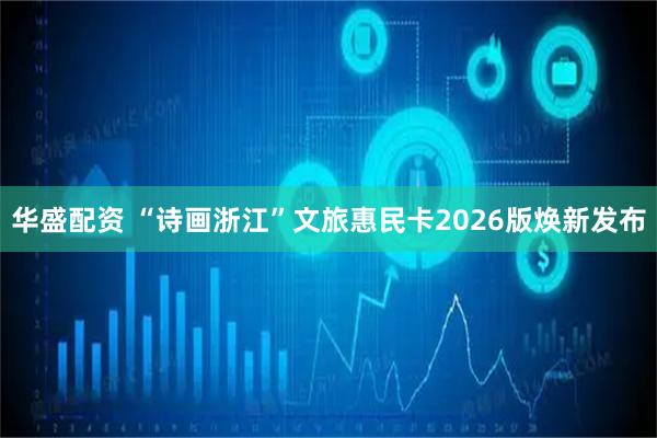 华盛配资 “诗画浙江”文旅惠民卡2026版焕新发布