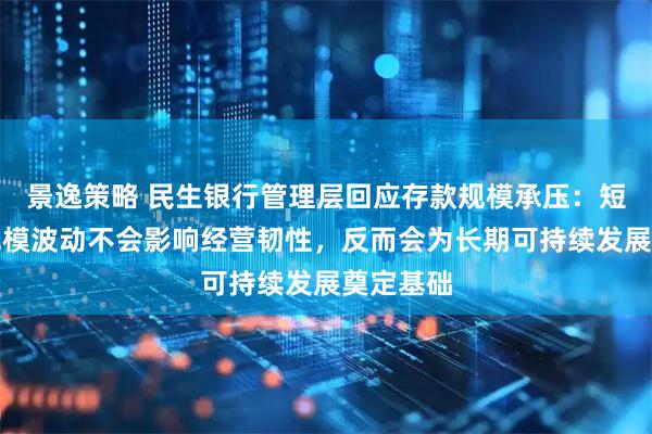 景逸策略 民生银行管理层回应存款规模承压：短期存款规模波动不会影响经营韧性，反而会为长期可持续发展奠定基础