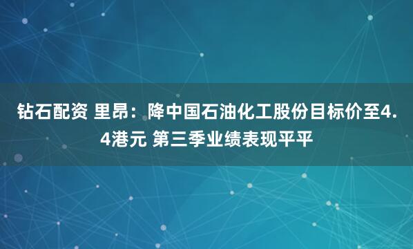 钻石配资 里昂：降中国石油化工股份目标价至4.4港元 第三季业绩表现平平