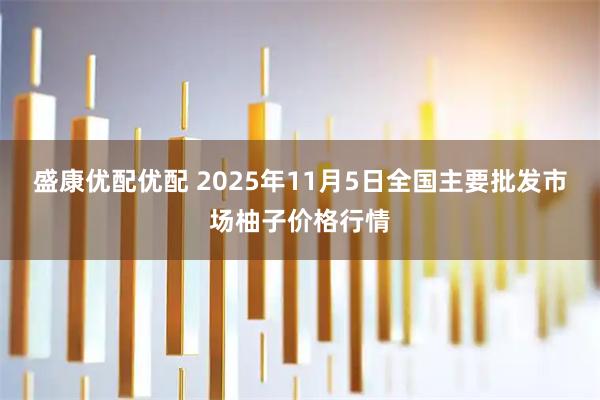 盛康优配优配 2025年11月5日全国主要批发市场柚子价格行情
