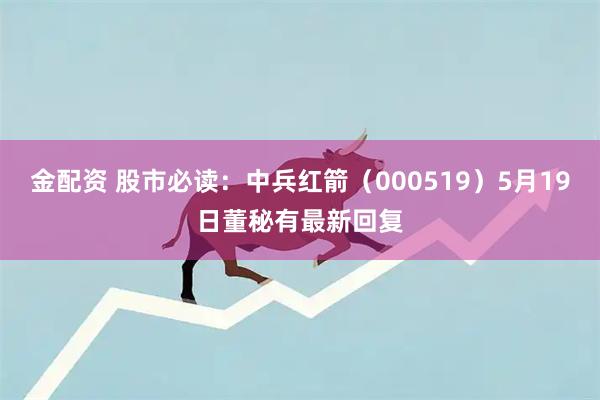 金配资 股市必读：中兵红箭（000519）5月19日董秘有最新回复