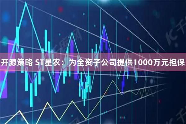 开源策略 ST星农：为全资子公司提供1000万元担保