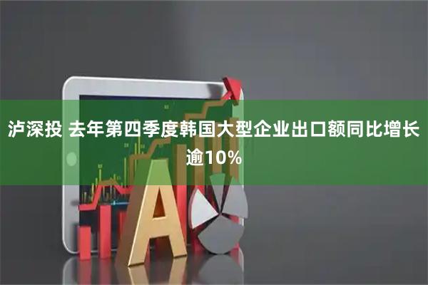 泸深投 去年第四季度韩国大型企业出口额同比增长逾10%