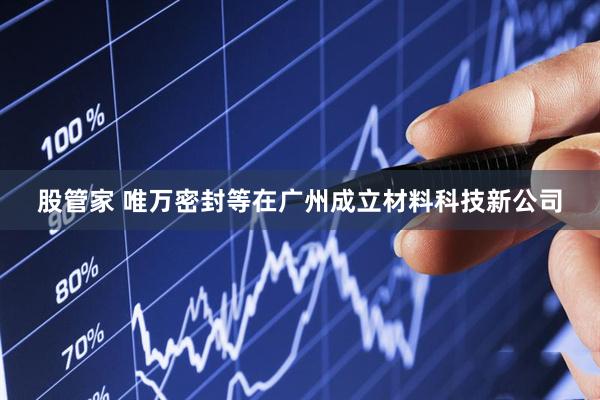股管家 唯万密封等在广州成立材料科技新公司