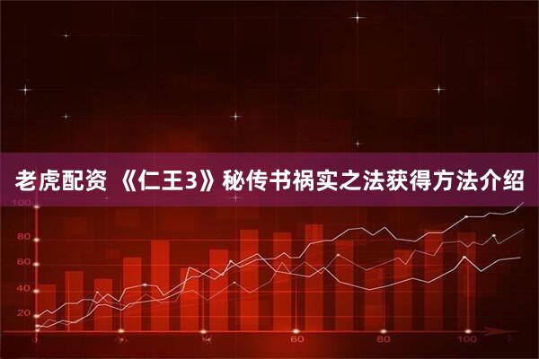 老虎配资 《仁王3》秘传书祸实之法获得方法介绍