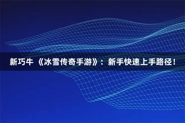 新巧牛 《冰雪传奇手游》：新手快速上手路径！