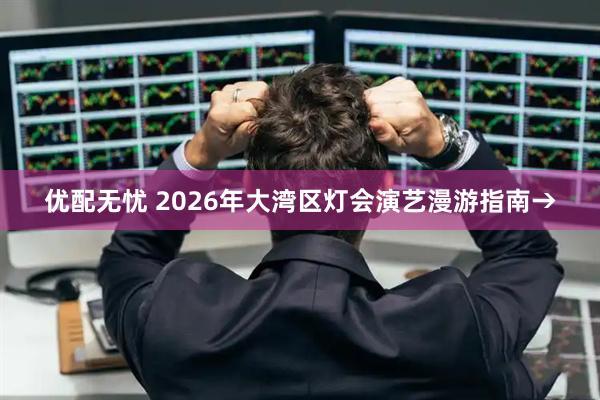 优配无忧 2026年大湾区灯会演艺漫游指南→