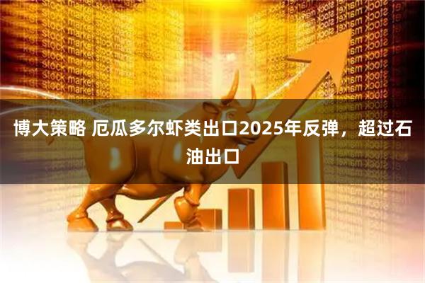 博大策略 厄瓜多尔虾类出口2025年反弹，超过石油出口