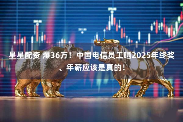 星星配资 爆36万！中国电信员工晒2025年终奖、年薪应该是真的！