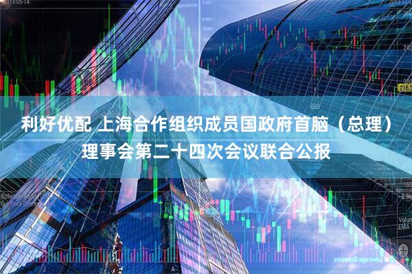 利好优配 上海合作组织成员国政府首脑（总理）理事会第二十四次会议联合公报