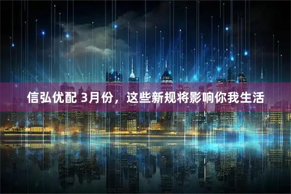 信弘优配 3月份，这些新规将影响你我生活