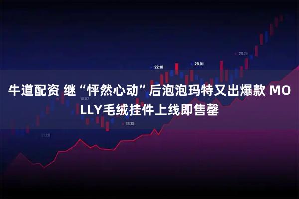 牛道配资 继“怦然心动”后泡泡玛特又出爆款 MOLLY毛绒挂件上线即售罄