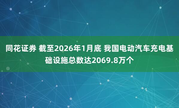 同花证券 截至2026年1月底 我国电动汽车充电基础设施总数达2069.8万个